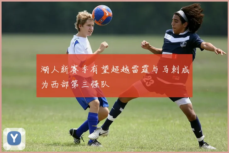 湖人新赛季有望超越雷霆与马刺成为西部第三强队