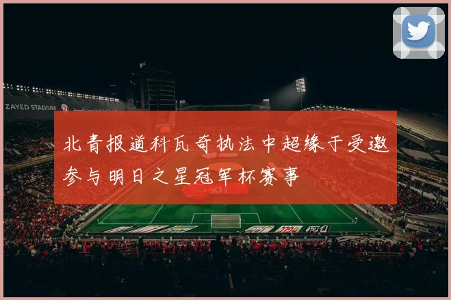 北青报道科瓦奇执法中超缘于受邀参与明日之星冠军杯赛事