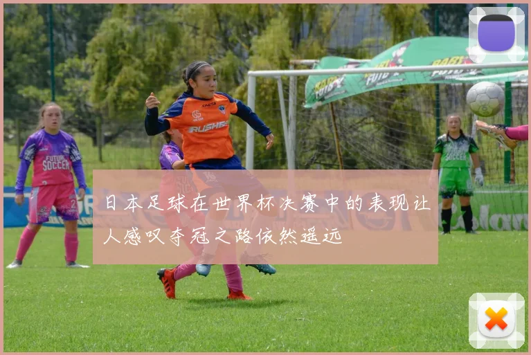日本足球在世界杯决赛中的表现让人感叹夺冠之路依然遥远