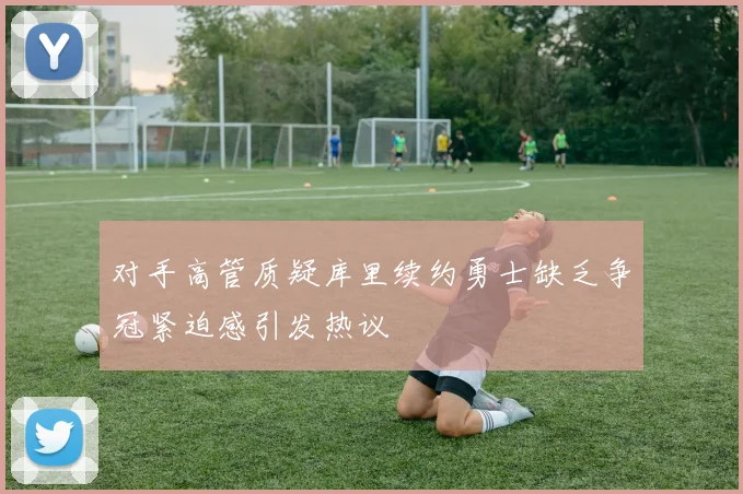 对手高管质疑库里续约勇士缺乏争冠紧迫感引发热议