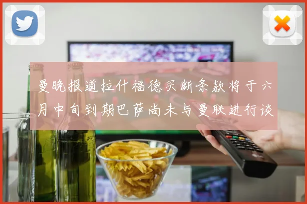 曼晚报道拉什福德买断条款将于六月中旬到期巴萨尚未与曼联进行谈判
