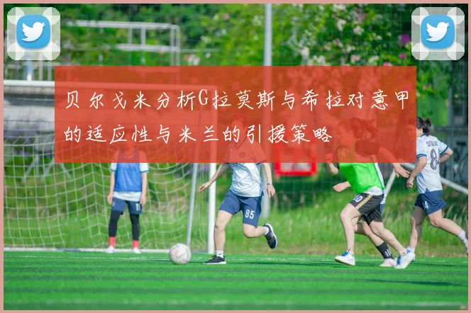 贝尔戈米分析G拉莫斯与希拉对意甲的适应性与米兰的引援策略