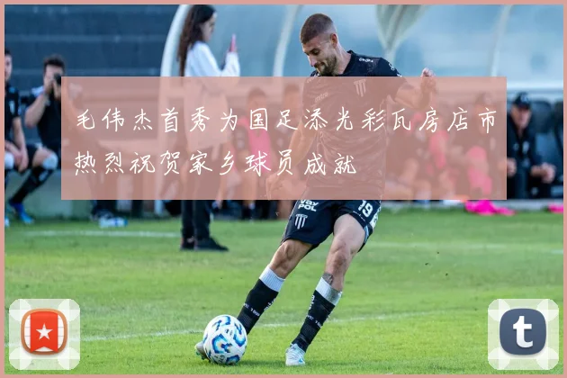 毛伟杰首秀为国足添光彩瓦房店市热烈祝贺家乡球员成就