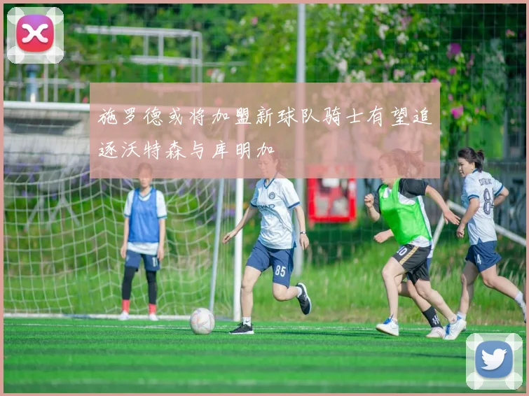 施罗德或将加盟新球队骑士有望追逐沃特森与库明加