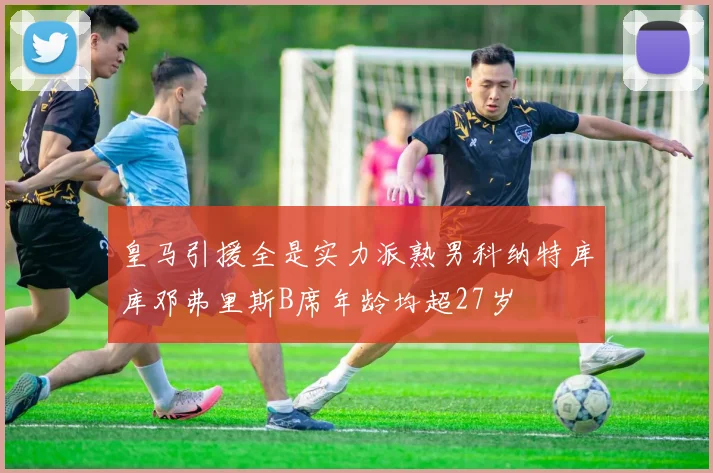 皇马引援全是实力派熟男科纳特库库邓弗里斯B席年龄均超27岁
