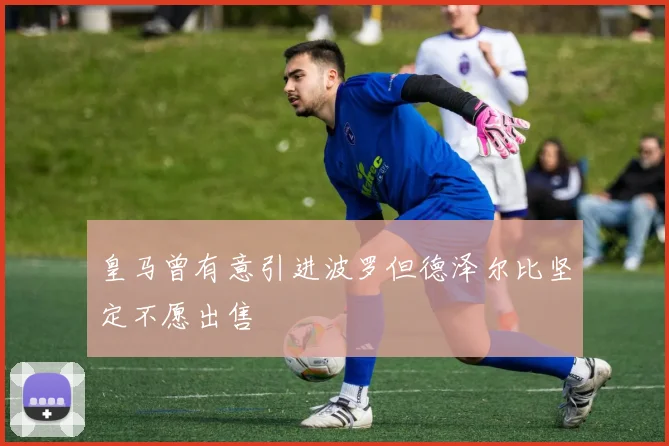 皇马曾有意引进波罗但德泽尔比坚定不愿出售