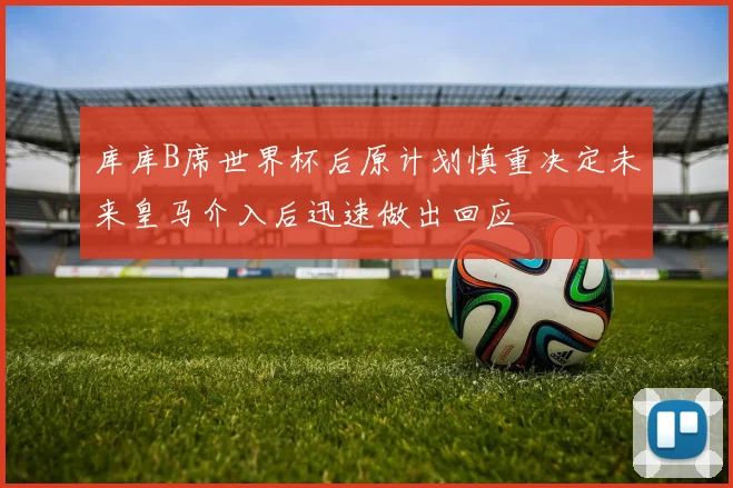 库库B席世界杯后原计划慎重决定未来皇马介入后迅速做出回应