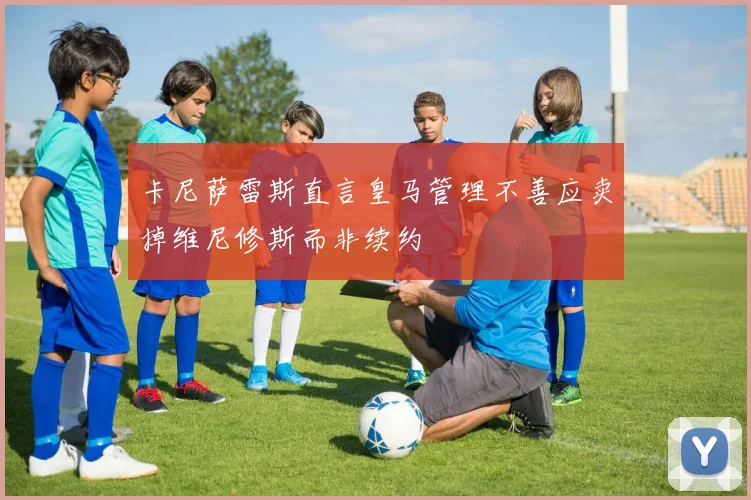 卡尼萨雷斯直言皇马管理不善应卖掉维尼修斯而非续约