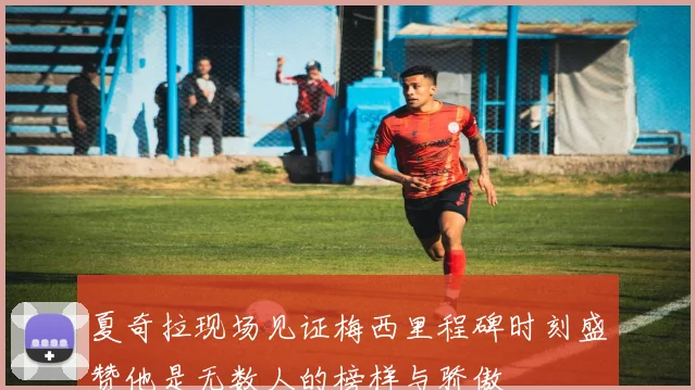 夏奇拉现场见证梅西里程碑时刻盛赞他是无数人的榜样与骄傲