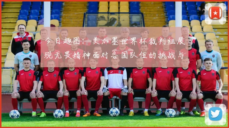 今日趣图：美加墨世界杯裁判组展现无畏精神面对各国队伍的挑战与针对